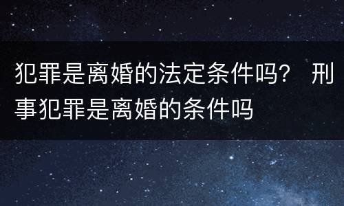犯罪是离婚的法定条件吗？ 刑事犯罪是离婚的条件吗