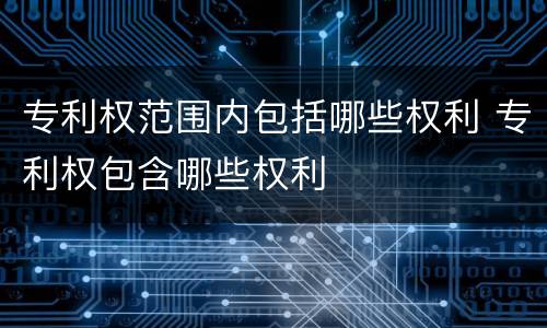专利权范围内包括哪些权利 专利权包含哪些权利