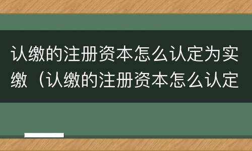 认缴的注册资本怎么认定为实缴（认缴的注册资本怎么认定为实缴股本）