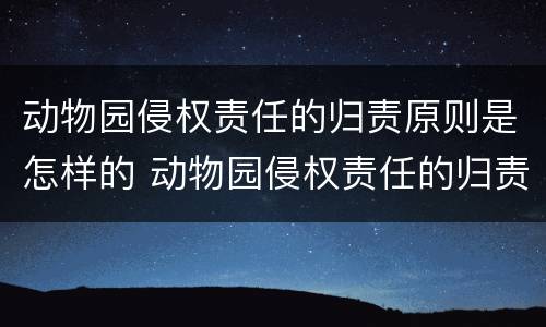动物园侵权责任的归责原则是怎样的 动物园侵权责任的归责原则是怎样的呢