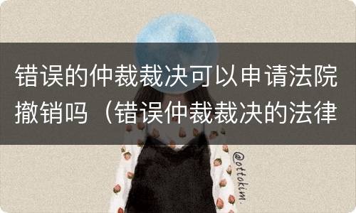 错误的仲裁裁决可以申请法院撤销吗（错误仲裁裁决的法律救济）
