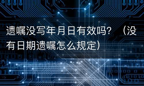 遗嘱没写年月日有效吗？（没有日期遗嘱怎么规定）