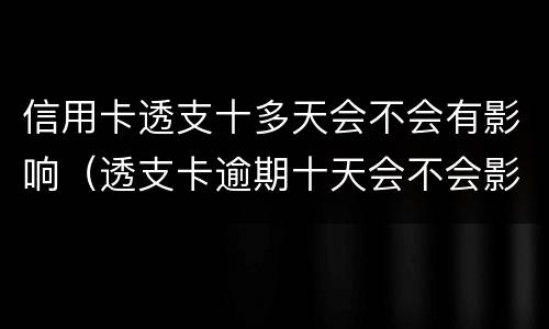 信用卡透支十多天会不会有影响（透支卡逾期十天会不会影响）
