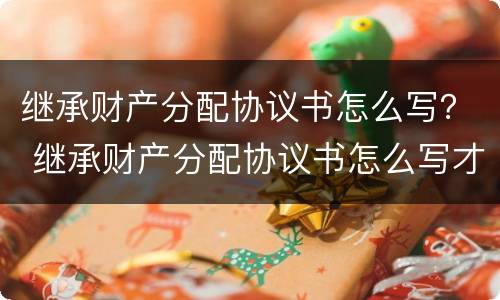 继承财产分配协议书怎么写？ 继承财产分配协议书怎么写才有效