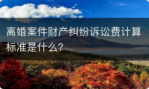 离婚案件财产纠纷诉讼费计算标准是什么？