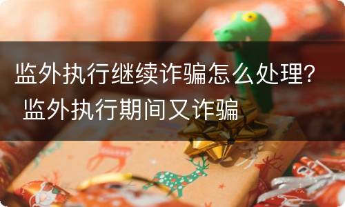 监外执行继续诈骗怎么处理？ 监外执行期间又诈骗