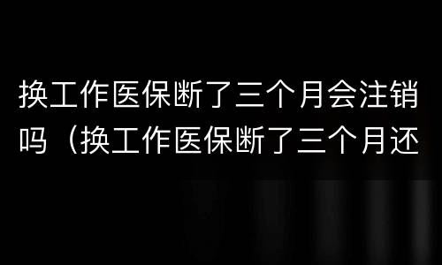 换工作医保断了三个月会注销吗（换工作医保断了三个月还能报销吗）