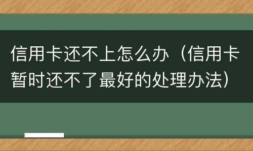 信用卡还不上怎么办（信用卡暂时还不了最好的处理办法）