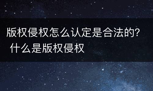 版权侵权怎么认定是合法的？ 什么是版权侵权