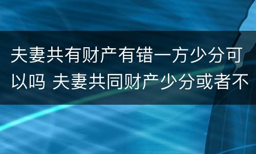 夫妻共有财产有错一方少分可以吗 夫妻共同财产少分或者不分