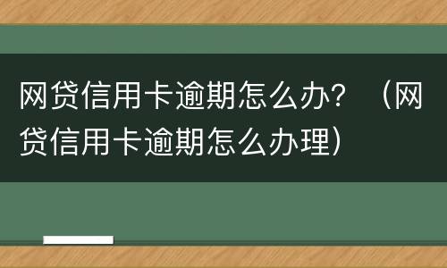 网贷信用卡逾期怎么办？（网贷信用卡逾期怎么办理）