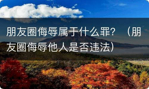 朋友圈侮辱属于什么罪？（朋友圈侮辱他人是否违法）