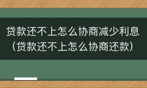 贷款还不上怎么协商减少利息（贷款还不上怎么协商还款）