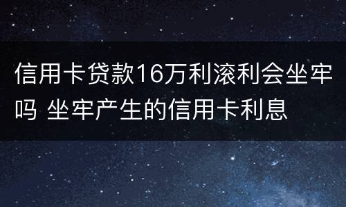 信用卡贷款16万利滚利会坐牢吗 坐牢产生的信用卡利息