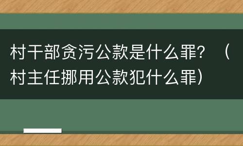村干部贪污公款是什么罪？（村主任挪用公款犯什么罪）