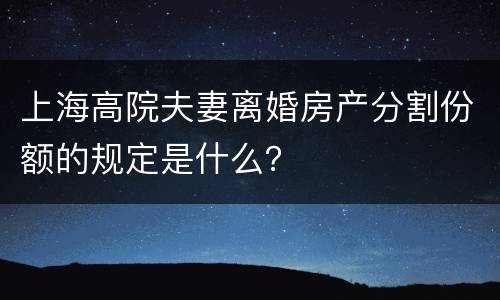 上海高院夫妻离婚房产分割份额的规定是什么？