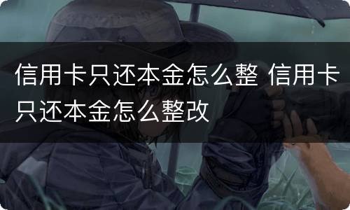 信用卡只还本金怎么整 信用卡只还本金怎么整改