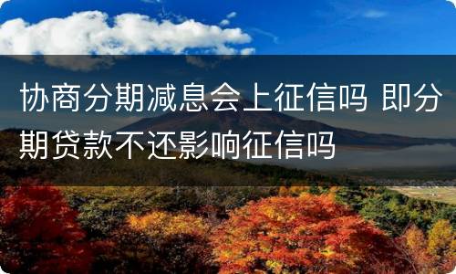 协商分期减息会上征信吗 即分期贷款不还影响征信吗