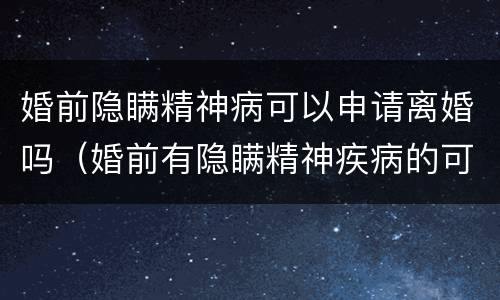 婚前隐瞒精神病可以申请离婚吗（婚前有隐瞒精神疾病的可以离婚吗）