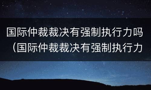 国际仲裁裁决有强制执行力吗（国际仲裁裁决有强制执行力吗）