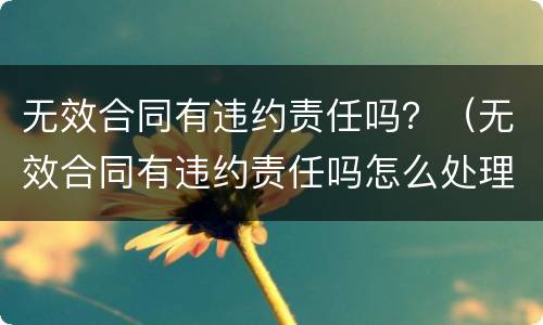 无效合同有违约责任吗？（无效合同有违约责任吗怎么处理）