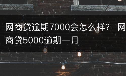 网商贷逾期7000会怎么样？ 网商贷5000逾期一月