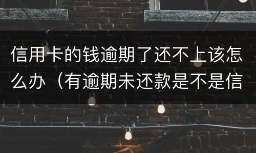信用卡的钱逾期了还不上该怎么办（有逾期未还款是不是信用卡办不了）