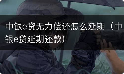 中银e贷无力偿还怎么延期（中银e贷延期还款）