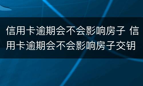 信用卡逾期会不会影响房子 信用卡逾期会不会影响房子交钥匙