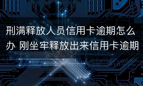 刑满释放人员信用卡逾期怎么办 刚坐牢释放出来信用卡逾期了