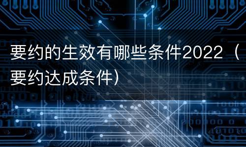 要约的生效有哪些条件2022（要约达成条件）