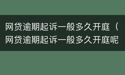 网贷逾期起诉一般多久开庭（网贷逾期起诉一般多久开庭呢）