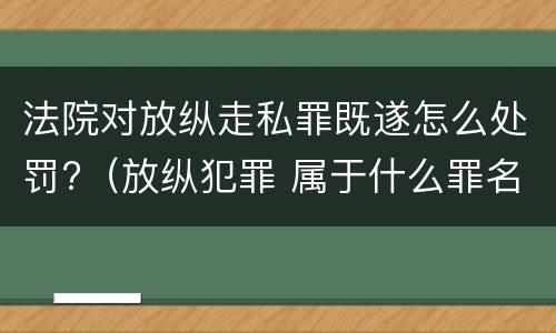 法院对放纵走私罪既遂怎么处罚?（放纵犯罪 属于什么罪名）