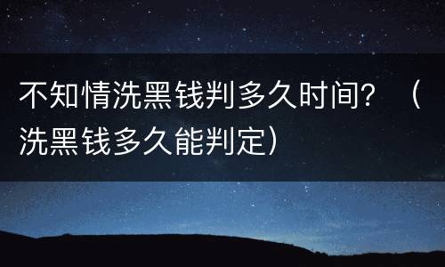 不知情洗黑钱判多久时间？（洗黑钱多久能判定）
