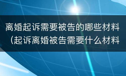 离婚起诉需要被告的哪些材料（起诉离婚被告需要什么材料）