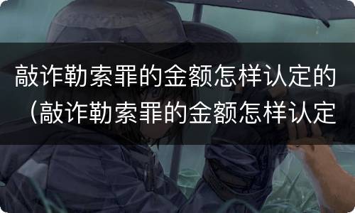 敲诈勒索罪的金额怎样认定的（敲诈勒索罪的金额怎样认定的呢）