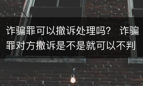 诈骗罪可以撤诉处理吗？ 诈骗罪对方撤诉是不是就可以不判刑