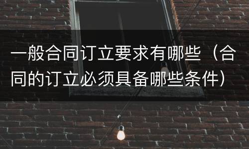 一般合同订立要求有哪些（合同的订立必须具备哪些条件）