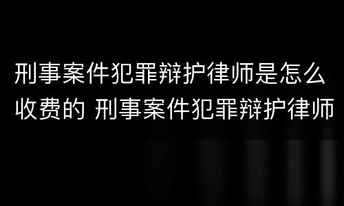 刑事案件犯罪辩护律师是怎么收费的 刑事案件犯罪辩护律师是怎么收费的呢
