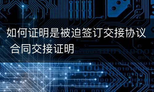 如何证明是被迫签订交接协议 合同交接证明
