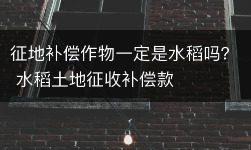 征地补偿作物一定是水稻吗？ 水稻土地征收补偿款