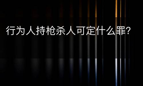 行为人持枪杀人可定什么罪？