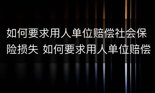 如何要求用人单位赔偿社会保险损失 如何要求用人单位赔偿社会保险损失费用