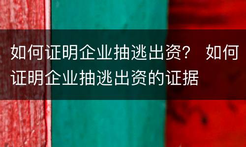 如何证明企业抽逃出资？ 如何证明企业抽逃出资的证据