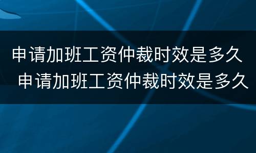 申请加班工资仲裁时效是多久 申请加班工资仲裁时效是多久啊