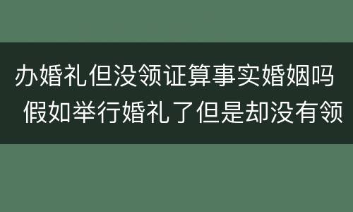 办婚礼但没领证算事实婚姻吗 假如举行婚礼了但是却没有领证算结婚吗