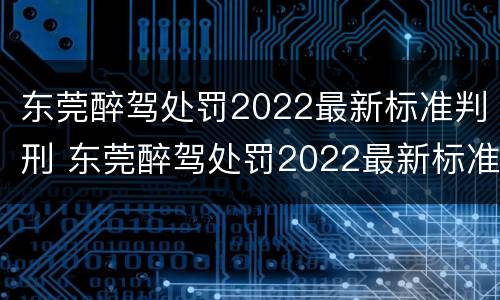 东莞醉驾处罚2022最新标准判刑 东莞醉驾处罚2022最新标准判刑多久