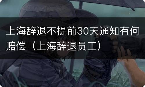上海辞退不提前30天通知有何赔偿（上海辞退员工）