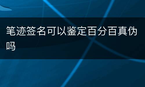 笔迹签名可以鉴定百分百真伪吗