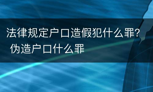 法律规定户口造假犯什么罪？ 伪造户口什么罪